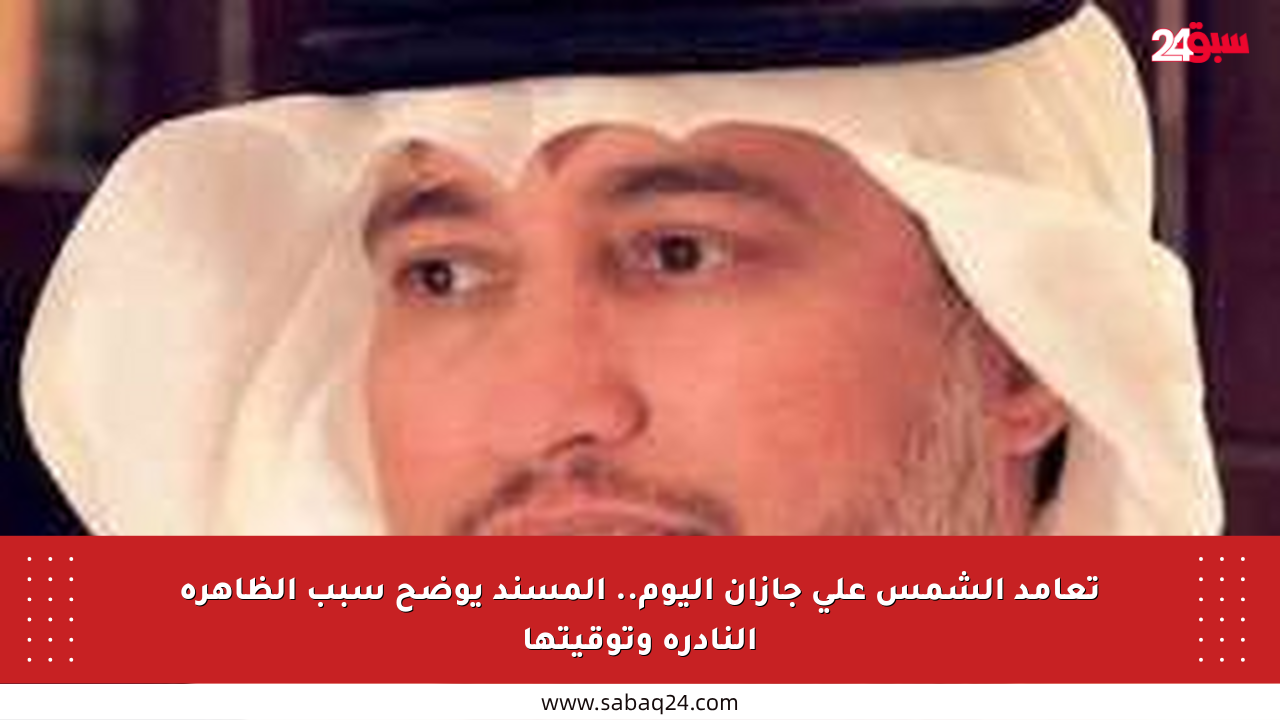 تعامد الشمس على جازان اليوم.. المسند يوضح سبب الظاهرة النادرة وتوقيتها